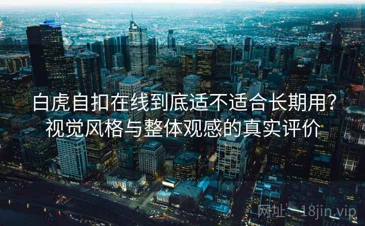 白虎自扣在线到底适不适合长期用?视觉风格与整体观感的真实评价 白虎自扣在线到底适不适合长期用?视觉风格与整体观感的真实评价