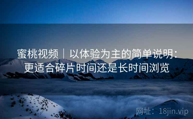 蜜桃视频｜以体验为主的简单说明：更适合碎片时间还是长时间浏览