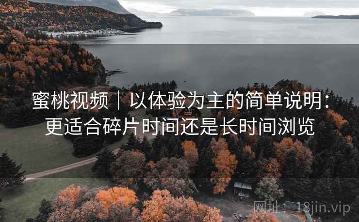 蜜桃视频|以体验为主的简单说明:更适合碎片时间还是长时间浏览 蜜桃视频|以体验为主的简单说明:更适合碎片时间还是长时间浏览