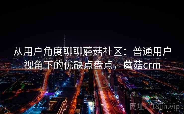 从用户角度聊聊蘑菇社区:普通用户视角下的优缺点盘点,蘑菇crm 从用户角度聊聊蘑菇社区:普通用户视角下的优缺点盘点,蘑菇crm