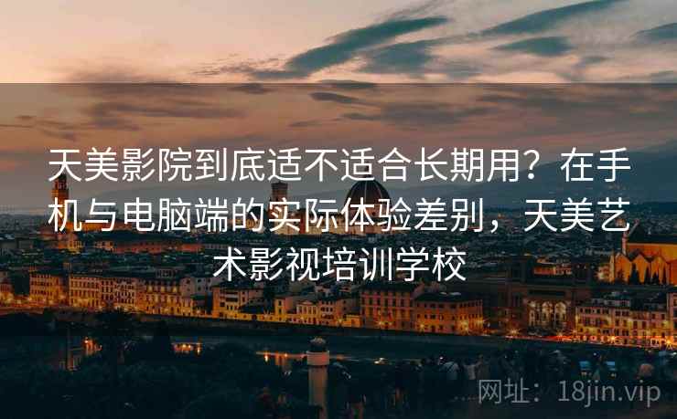天美影院到底适不适合长期用?在手机与电脑端的实际体验差别,天美艺术影视培训学校 天美影院到底适不适合长期用?在手机与电脑端的实际体验差别,天美艺术影视培训学校