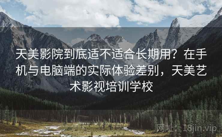 天美影院到底适不适合长期用？在手机与电脑端的实际体验差别，天美艺术影视培训学校