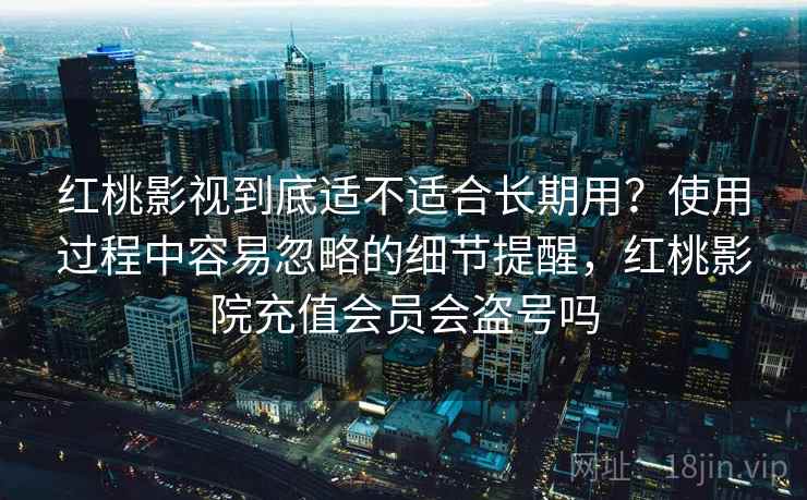 红桃影视到底适不适合长期用？使用过程中容易忽略的细节提醒，红桃影院充值会员会盗号吗