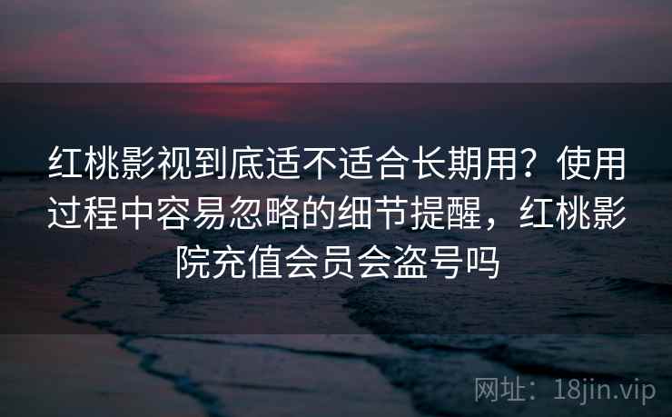 红桃影视到底适不适合长期用?使用过程中容易忽略的细节提醒,红桃影院充值会员会盗号吗 红桃影视到底适不适合长期用?使用过程中容易忽略的细节提醒,红桃影院充值会员会盗号吗