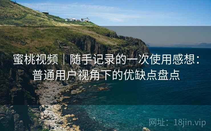 蜜桃视频|随手记录的一次使用感想:普通用户视角下的优缺点盘点 蜜桃视频|随手记录的一次使用感想:普通用户视角下的优缺点盘点