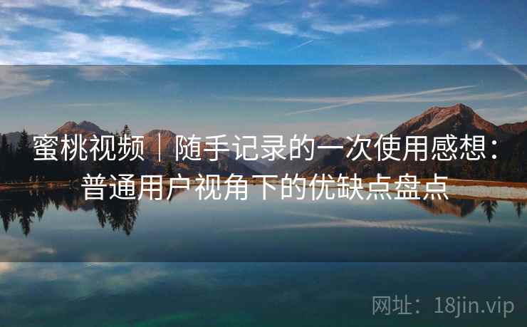 蜜桃视频｜随手记录的一次使用感想：普通用户视角下的优缺点盘点