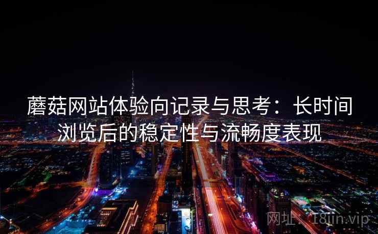 蘑菇网站体验向记录与思考：长时间浏览后的稳定性与流畅度表现