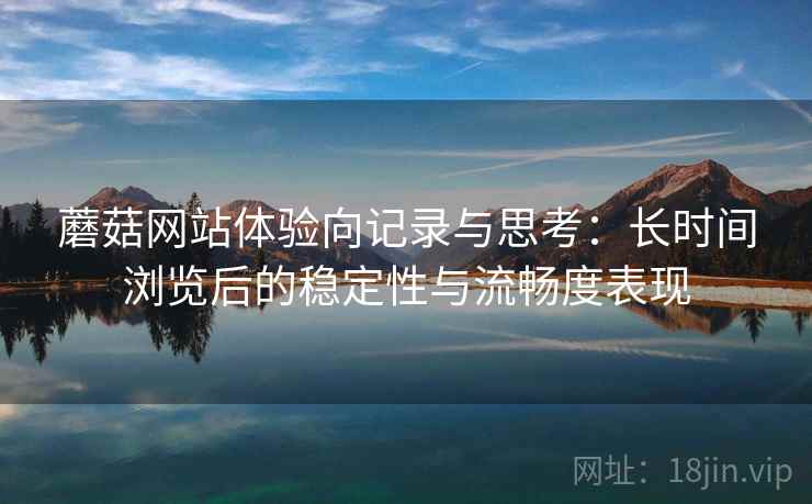 蘑菇网站体验向记录与思考:长时间浏览后的稳定性与流畅度表现 蘑菇网站体验向记录与思考:长时间浏览后的稳定性与流畅度表现