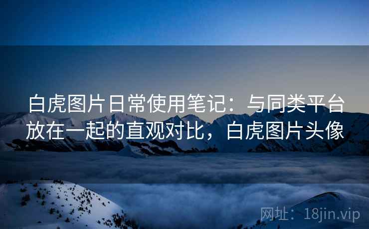 白虎图片日常使用笔记:与同类平台放在一起的直观对比,白虎图片头像 白虎图片日常使用笔记:与同类平台放在一起的直观对比,白虎图片头像