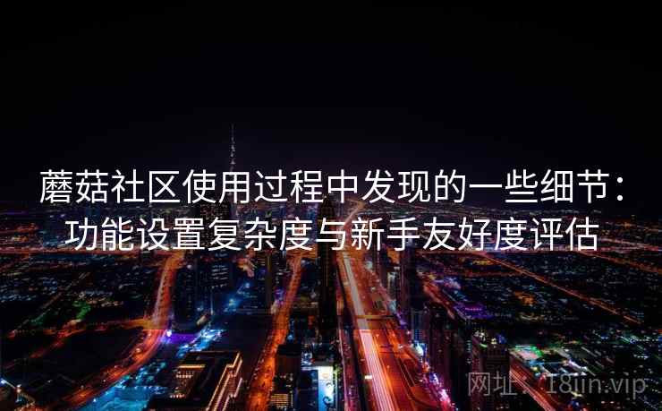 蘑菇社区使用过程中发现的一些细节：功能设置复杂度与新手友好度评估
