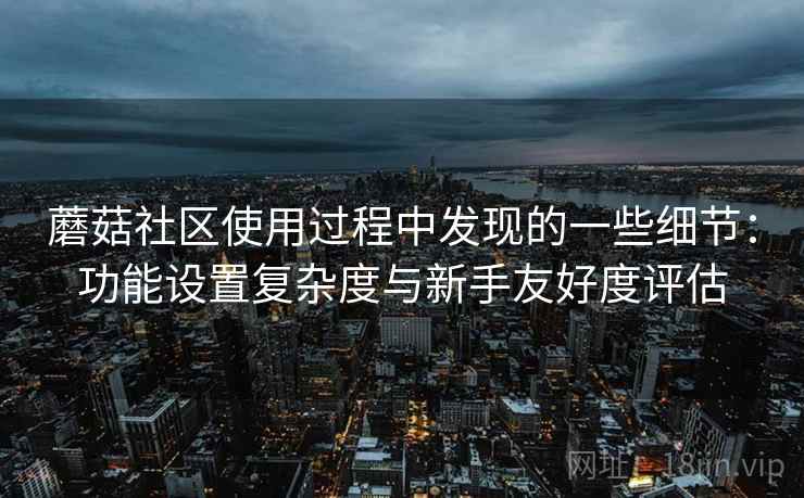蘑菇社区使用过程中发现的一些细节:功能设置复杂度与新手友好度评估 蘑菇社区使用过程中发现的一些细节:功能设置复杂度与新手友好度评估