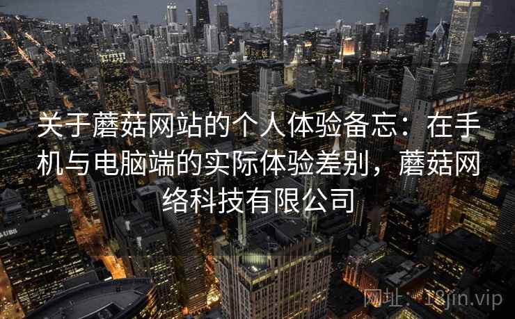 关于蘑菇网站的个人体验备忘：在手机与电脑端的实际体验差别，蘑菇网络科技有限公司