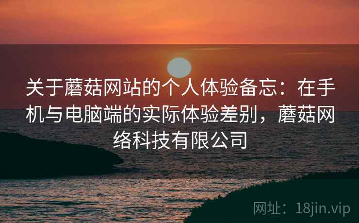 关于蘑菇网站的个人体验备忘:在手机与电脑端的实际体验差别,蘑菇网络科技有限公司 关于蘑菇网站的个人体验备忘:在手机与电脑端的实际体验差别,蘑菇网络科技有限公司