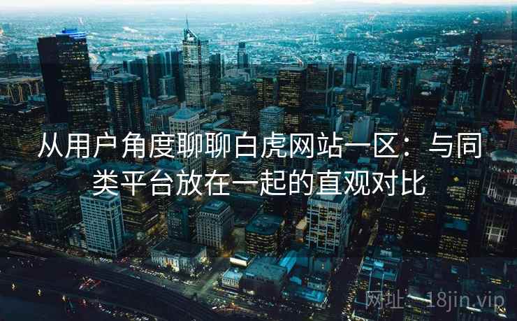 从用户角度聊聊白虎网站一区：与同类平台放在一起的直观对比