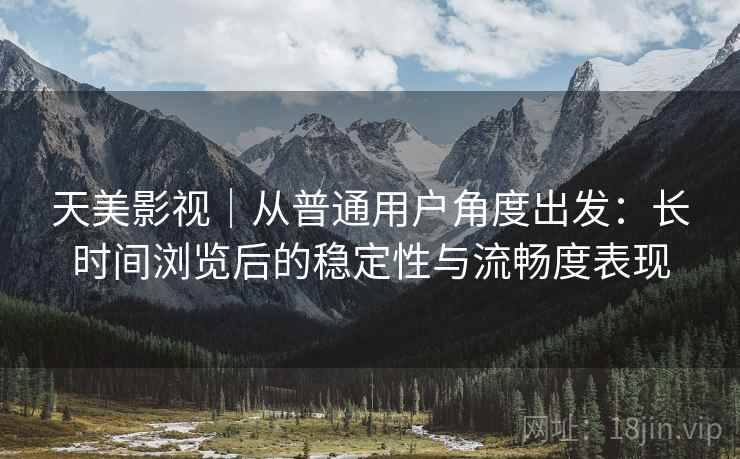 天美影视｜从普通用户角度出发：长时间浏览后的稳定性与流畅度表现