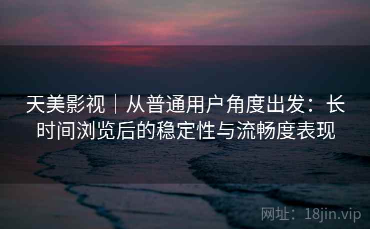 天美影视|从普通用户角度出发:长时间浏览后的稳定性与流畅度表现 天美影视|从普通用户角度出发:长时间浏览后的稳定性与流畅度表现