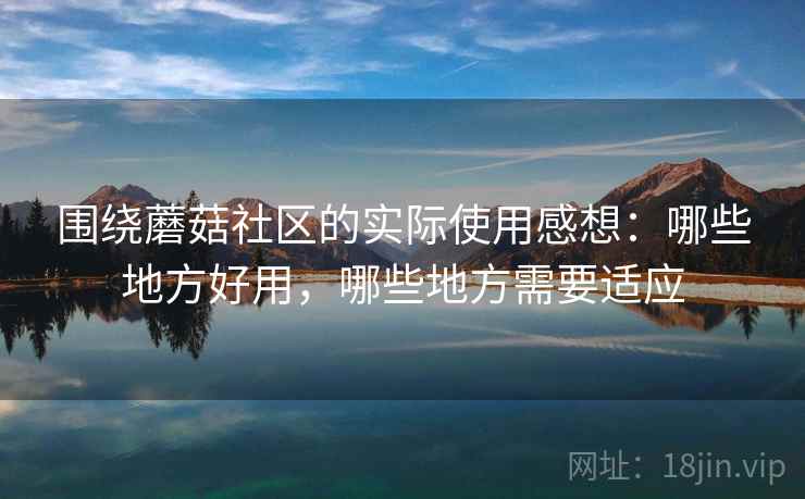 围绕蘑菇社区的实际使用感想:哪些地方好用,哪些地方需要适应 围绕蘑菇社区的实际使用感想:哪些地方好用,哪些地方需要适应
