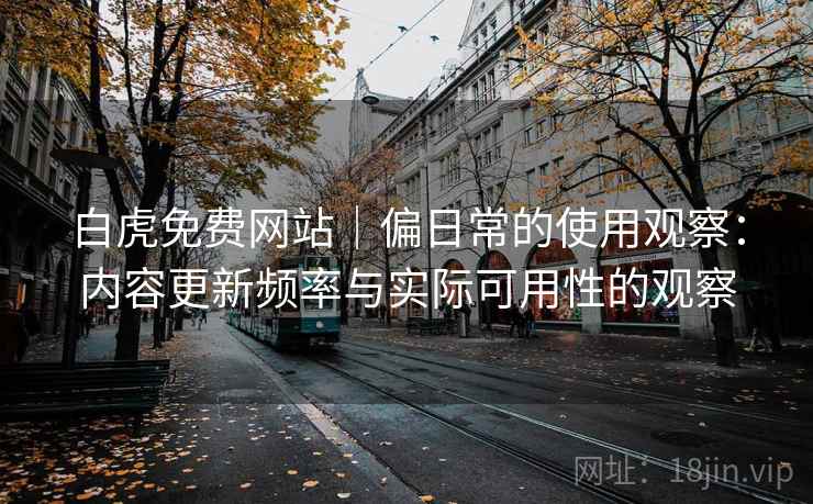 白虎免费网站｜偏日常的使用观察：内容更新频率与实际可用性的观察