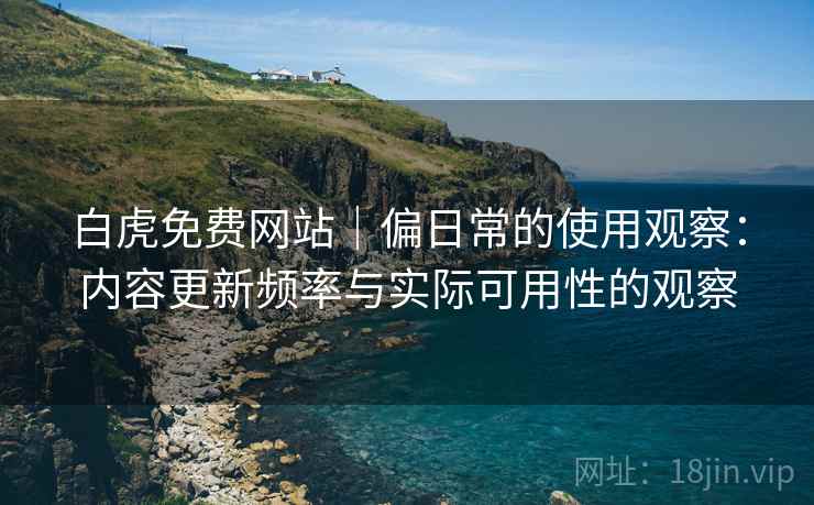 白虎免费网站|偏日常的使用观察:内容更新频率与实际可用性的观察 白虎免费网站|偏日常的使用观察:内容更新频率与实际可用性的观察