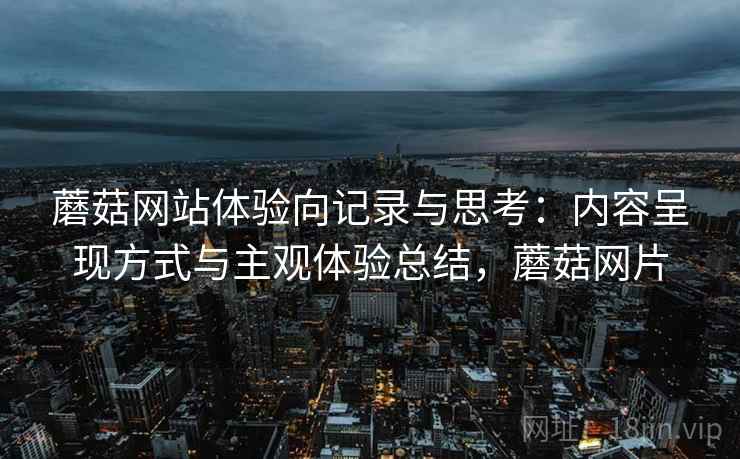 蘑菇网站体验向记录与思考：内容呈现方式与主观体验总结，蘑菇网片