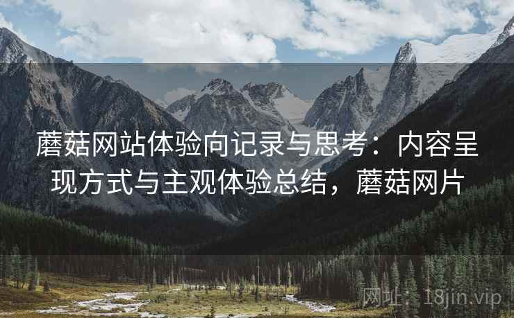 蘑菇网站体验向记录与思考:内容呈现方式与主观体验总结,蘑菇网片 蘑菇网站体验向记录与思考:内容呈现方式与主观体验总结,蘑菇网片