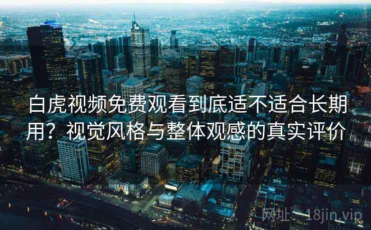 白虎视频免费观看到底适不适合长期用?视觉风格与整体观感的真实评价 白虎视频免费观看到底适不适合长期用?视觉风格与整体观感的真实评价