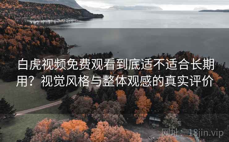 白虎视频免费观看到底适不适合长期用？视觉风格与整体观感的真实评价