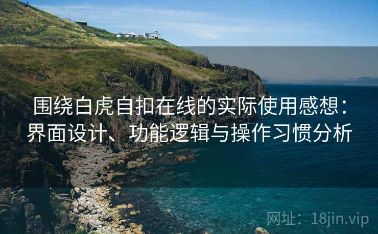 围绕白虎自扣在线的实际使用感想:界面设计、功能逻辑与操作习惯分析 围绕白虎自扣在线的实际使用感想:界面设计、功能逻辑与操作习惯分析