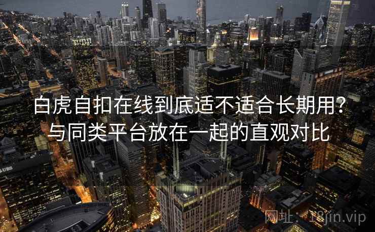 白虎自扣在线到底适不适合长期用？与同类平台放在一起的直观对比