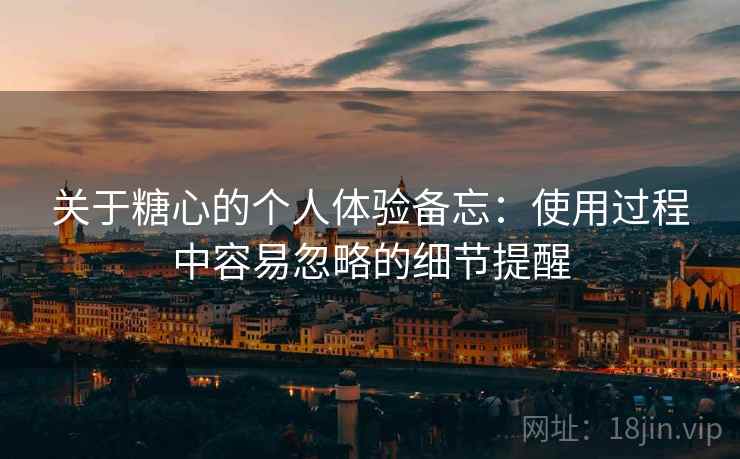 关于糖心的个人体验备忘:使用过程中容易忽略的细节提醒 关于糖心的个人体验备忘:使用过程中容易忽略的细节提醒