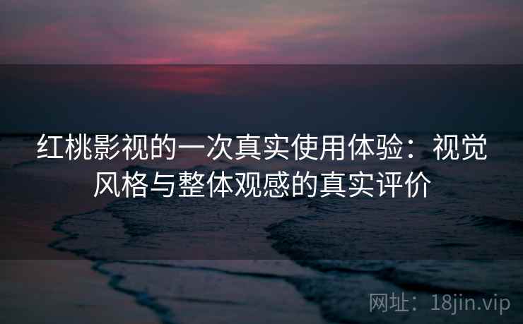 红桃影视的一次真实使用体验:视觉风格与整体观感的真实评价 红桃影视的一次真实使用体验:视觉风格与整体观感的真实评价