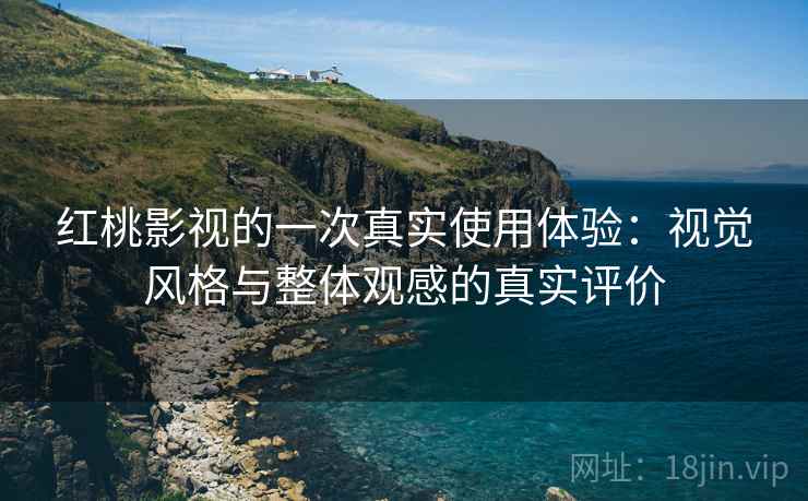 红桃影视的一次真实使用体验：视觉风格与整体观感的真实评价