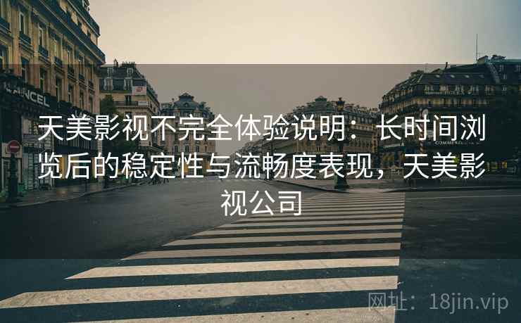 天美影视不完全体验说明:长时间浏览后的稳定性与流畅度表现,天美影视公司 天美影视不完全体验说明:长时间浏览后的稳定性与流畅度表现,天美影视公司