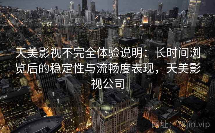 天美影视不完全体验说明：长时间浏览后的稳定性与流畅度表现，天美影视公司