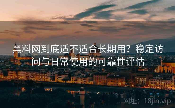 黑料网到底适不适合长期用？稳定访问与日常使用的可靠性评估