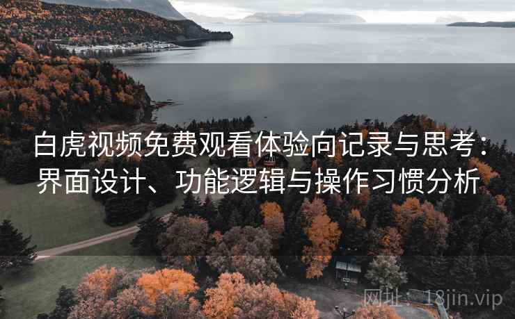 白虎视频免费观看体验向记录与思考:界面设计、功能逻辑与操作习惯分析 白虎视频免费观看体验向记录与思考:界面设计、功能逻辑与操作习惯分析