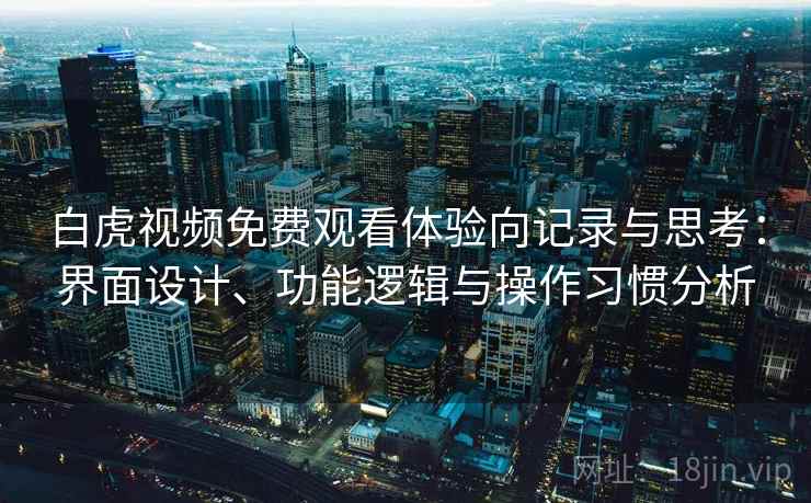 白虎视频免费观看体验向记录与思考：界面设计、功能逻辑与操作习惯分析